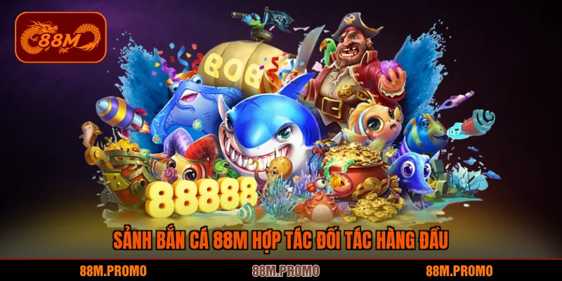 Sảnh bắn cá 88M hợp tác đối tác hàng đầu